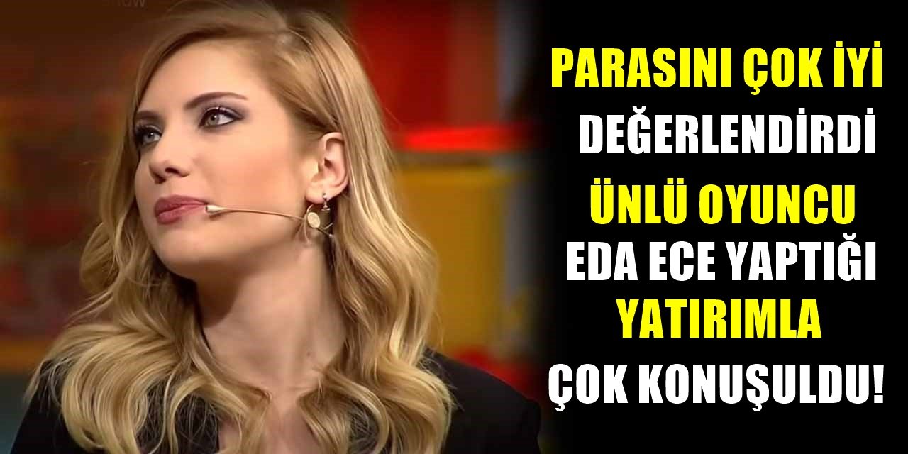 Unlu Oyuncu Eda Ece Yaptigi Yatirimla Magazin Dunyasini Sarsti