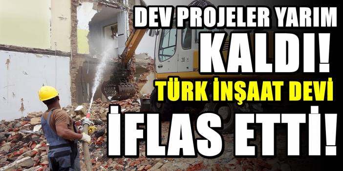 Türk inşaat şirketi iflas etti! Dev şirketin projeleri yarım kaldı